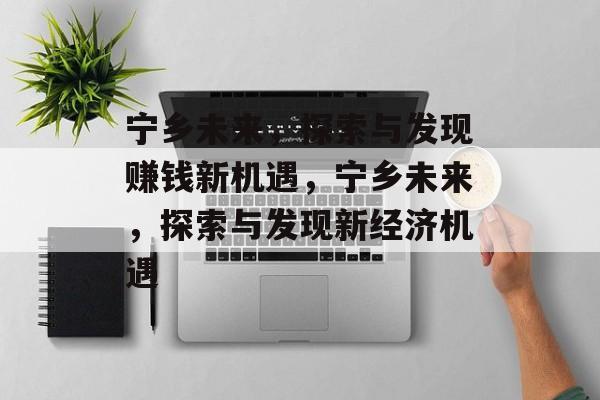 宁乡未来,探索与发现赚钱新机遇,宁乡未来,探索与发现新经济机遇 宁乡未来,探索与发现赚钱新机遇,宁乡未来,探索与发现新经济机遇