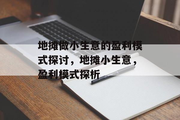 地摊做小生意的盈利模式探讨,地摊小生意,盈利模式探析 地摊做小生意的盈利模式探讨,地摊小生意,盈利模式探析
