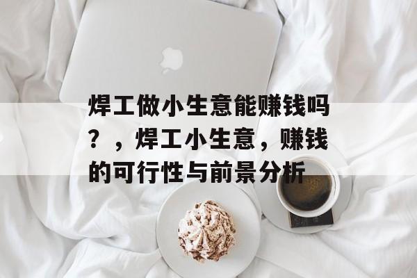 焊工做小生意能赚钱吗?,焊工小生意,赚钱的可行性与前景分析 焊工做小生意能赚钱吗?,焊工小生意,赚钱的可行性与前景分析