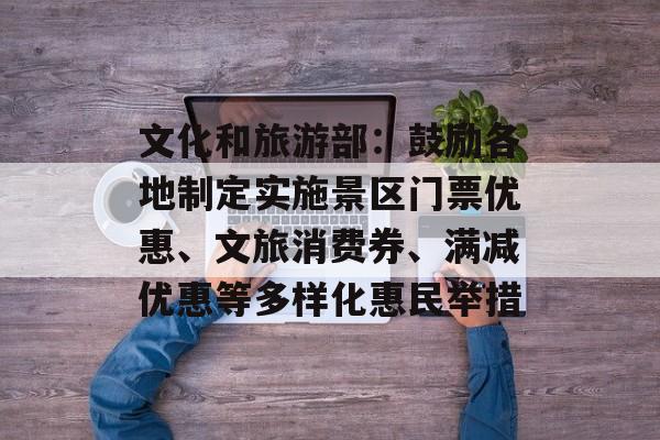 文化和旅游部：鼓励各地制定实施景区门票优惠、文旅消费券、满减优惠等多样化惠民举措