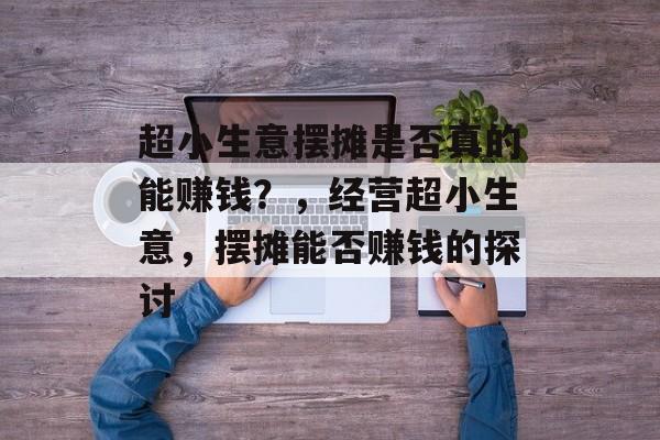 超小生意摆摊是否真的能赚钱?,经营超小生意,摆摊能否赚钱的探讨 超小生意摆摊是否真的能赚钱?,经营超小生意,摆摊能否赚钱的探讨