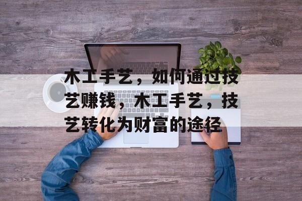 木工手艺,如何通过技艺赚钱,木工手艺,技艺转化为财富的途径 木工手艺,如何通过技艺赚钱,木工手艺,技艺转化为财富的途径