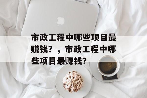 市政工程中哪些项目最赚钱?,市政工程中哪些项目最赚钱? 市政工程中哪些项目最赚钱?,市政工程中哪些项目最赚钱?