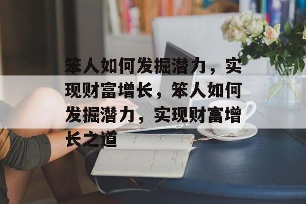 笨人如何发掘潜力,实现财富增长,笨人如何发掘潜力,实现财富增长之道 笨人如何发掘潜力,实现财富增长,笨人如何发掘潜力,实现财富增长之道