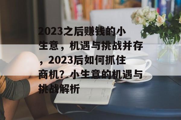 2023之后赚钱的小生意,机遇与挑战并存,2023后如何抓住商机?小生意的机遇与挑战解析 2023之后赚钱的小生意,机遇与挑战并存,2023后如何抓住商机?小生意的机遇与挑战解析