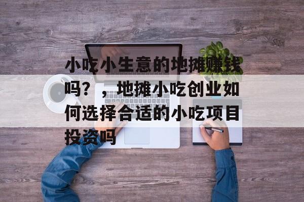 小吃小生意的地摊赚钱吗?,地摊小吃创业如何选择合适的小吃项目投资吗 小吃小生意的地摊赚钱吗?,地摊小吃创业如何选择合适的小吃项目投资吗