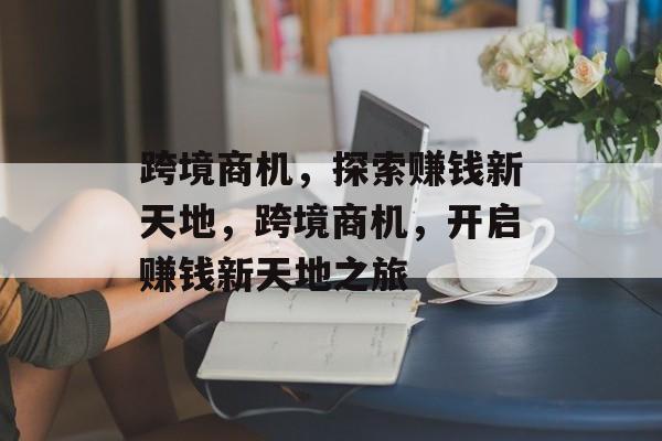 跨境商机,探索赚钱新天地,跨境商机,开启赚钱新天地之旅 跨境商机,探索赚钱新天地,跨境商机,开启赚钱新天地之旅