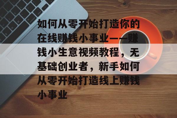 如何从零开始打造你的在线赚钱小事业——赚钱小生意视频教程,无基础创业者,新手如何从零开始打造线上赚钱小事业 如何从零开始打造你的在线赚钱小事业——赚钱小生意视频教程,无基础创业者,新手如何从零开始打造线上赚钱小事业
