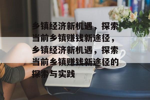 乡镇经济新机遇,探索当前乡镇赚钱新途径,乡镇经济新机遇,探索当前乡镇赚钱新途径的探索与实践 乡镇经济新机遇,探索当前乡镇赚钱新途径,乡镇经济新机遇,探索当前乡镇赚钱新途径的探索与实践