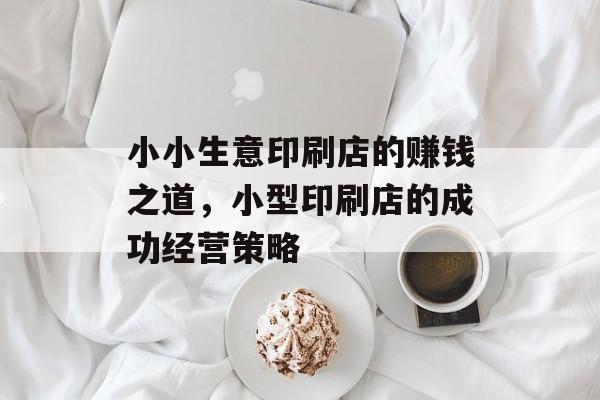 小小生意印刷店的赚钱之道,小型印刷店的成功经营策略 小小生意印刷店的赚钱之道,小型印刷店的成功经营策略