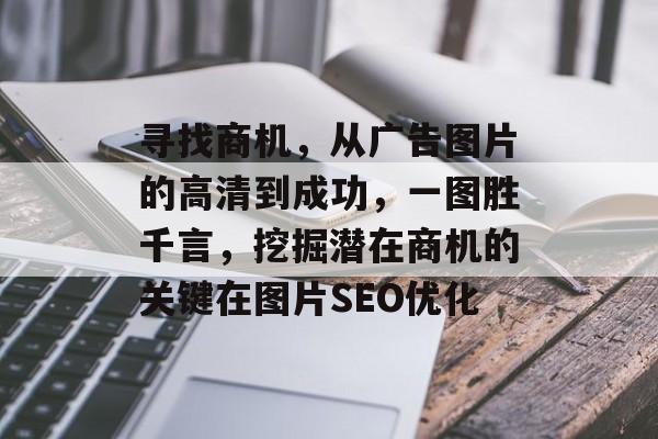 寻找商机,从广告图片的高清到成功,一图胜千言,挖掘潜在商机的关键在图片SEO优化 寻找商机,从广告图片的高清到成功,一图胜千言,挖掘潜在商机的关键在图片SEO优化