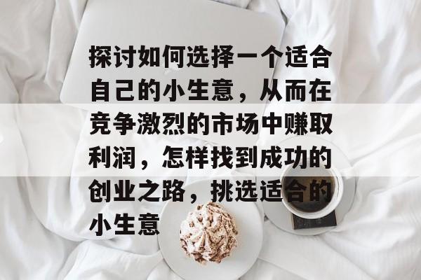 探讨如何选择一个适合自己的小生意,从而在竞争激烈的市场中赚取利润,怎样找到成功的创业之路,挑选适合的小生意 探讨如何选择一个适合自己的小生意,从而在竞争激烈的市场中赚取利润,怎样找到成功的创业之路,挑选适合的小生意