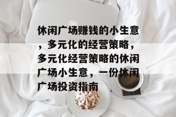 休闲广场赚钱的小生意,多元化的经营策略,多元化经营策略的休闲广场小生意,一份休闲广场投资指南 休闲广场赚钱的小生意,多元化的经营策略,多元化经营策略的休闲广场小生意,一份休闲广场投资指南