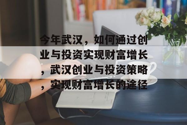 今年武汉,如何通过创业与投资实现财富增长,武汉创业与投资策略,实现财富增长的途径 今年武汉,如何通过创业与投资实现财富增长,武汉创业与投资策略,实现财富增长的途径