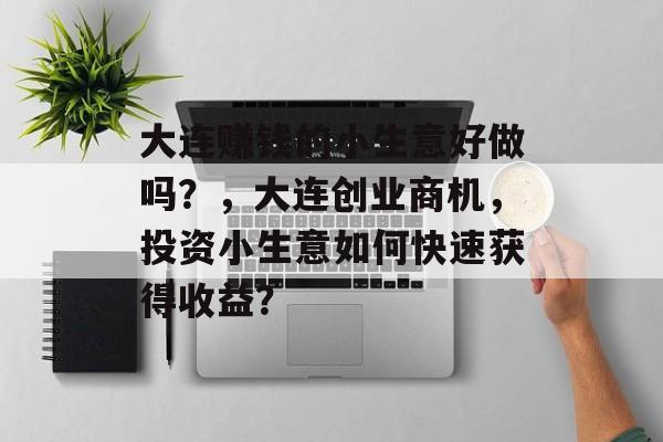大连赚钱的小生意好做吗？，大连创业商机，投资小生意如何快速获得收益？