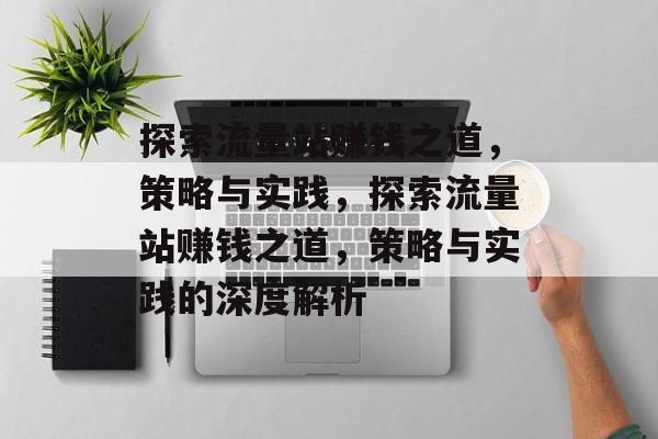 探索流量站赚钱之道,策略与实践,探索流量站赚钱之道,策略与实践的深度解析 探索流量站赚钱之道,策略与实践,探索流量站赚钱之道,策略与实践的深度解析