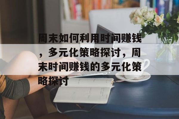 周末如何利用时间赚钱，多元化策略探讨，周末时间赚钱的多元化策略探讨