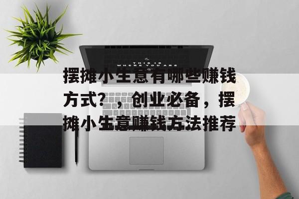 摆摊小生意有哪些赚钱方式?,创业必备,摆摊小生意赚钱方法推荐 摆摊小生意有哪些赚钱方式?,创业必备,摆摊小生意赚钱方法推荐