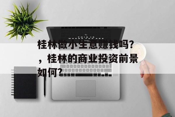 桂林做小生意赚钱吗?,桂林的商业投资前景如何? 桂林做小生意赚钱吗?,桂林的商业投资前景如何?