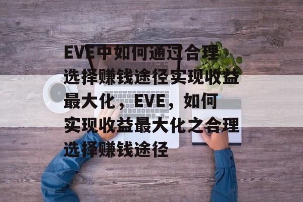 EVE中如何通过合理选择赚钱途径实现收益最大化,EVE,如何实现收益最大化之合理选择赚钱途径 EVE中如何通过合理选择赚钱途径实现收益最大化,EVE,如何实现收益最大化之合理选择赚钱途径