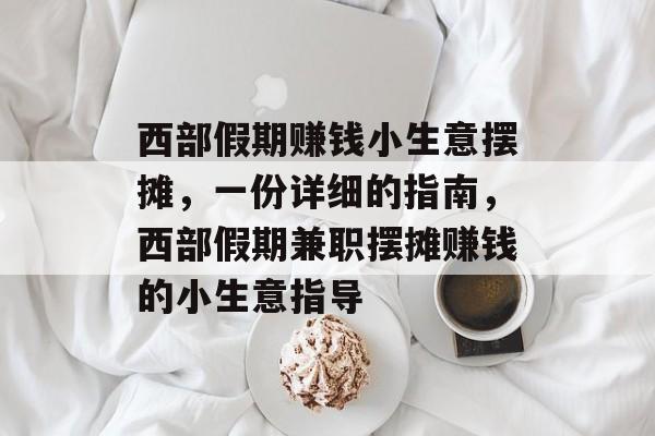 西部假期赚钱小生意摆摊,一份详细的指南,西部假期兼职摆摊赚钱的小生意指导 西部假期赚钱小生意摆摊,一份详细的指南,西部假期兼职摆摊赚钱的小生意指导