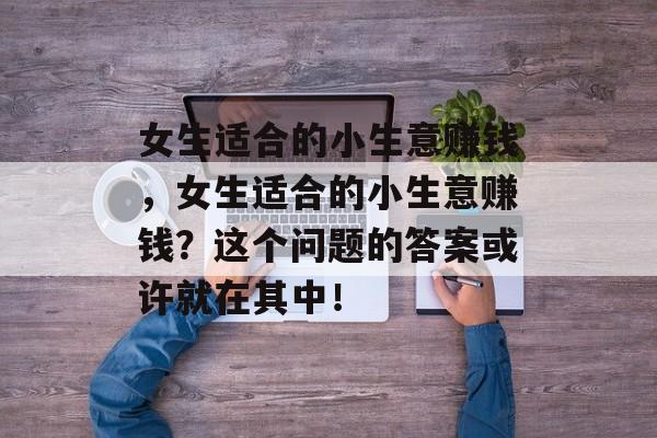 女生适合的小生意赚钱,女生适合的小生意赚钱?这个问题的答案或许就在其中! 女生适合的小生意赚钱,女生适合的小生意赚钱?这个问题的答案或许就在其中!