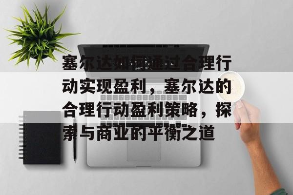 塞尔达如何通过合理行动实现盈利,塞尔达的合理行动盈利策略,探索与商业的平衡之道 塞尔达如何通过合理行动实现盈利,塞尔达的合理行动盈利策略,探索与商业的平衡之道