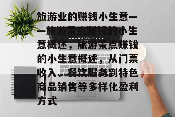 旅游业的赚钱小生意——旅游景点赚钱的小生意概述,旅游景点赚钱的小生意概述,从门票收入、餐饮服务到特色商品销售等多样化盈利方式 旅游业的赚钱小生意——旅游景点赚钱的小生意概述,旅游景点赚钱的小生意概述,从门票收入、餐饮服务到特色商品销售等多样化盈利方式