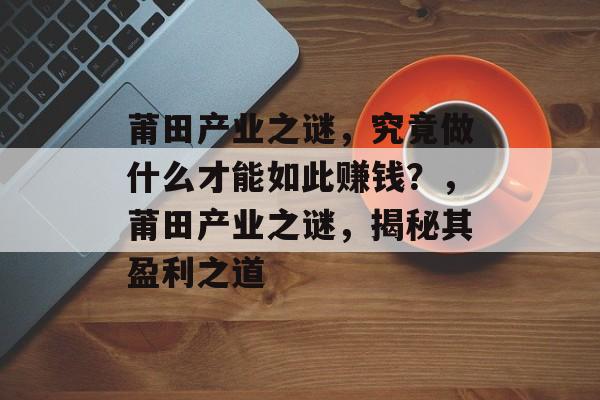 莆田产业之谜,究竟做什么才能如此赚钱?,莆田产业之谜,揭秘其盈利之道 莆田产业之谜,究竟做什么才能如此赚钱?,莆田产业之谜,揭秘其盈利之道