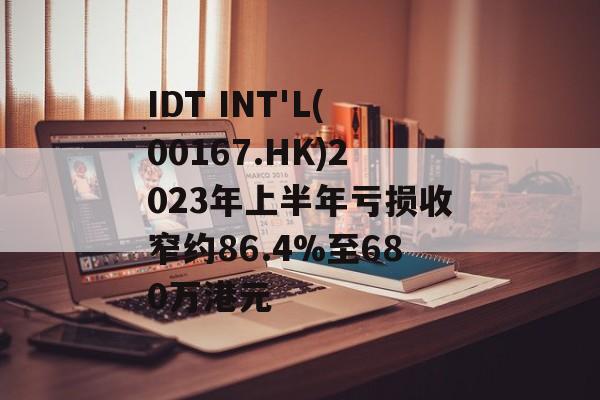 IDT INT'L(00167.HK)2023年上半年亏损收窄约86.4%至680万港元 IDT INT'L(00167.HK)2023年上半年亏损收窄约86.4%至680万港元