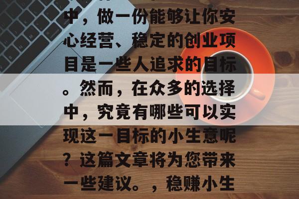 什么是稳定赚钱的小生意是什么?在当前社会中,做一份能够让你安心经营、稳定的创业项目是一些人追求的目标。然而,在众多的选择中,究竟有哪些可以实现这一目标的小生意呢?这篇文章将为您带来一些建议。,稳赚小生意,如何选择合适的投资方向 什么是稳定赚钱的小生意是什么?在当前社会中,做一份能够让你安心经营、稳定的创业项目是一些人追求的目标。然而,在众多的选择中,究竟有哪些可以实现这一目标的小生意呢?这篇文章将为您带来一些建议。,稳赚小生意,如何选择合适的投资方向