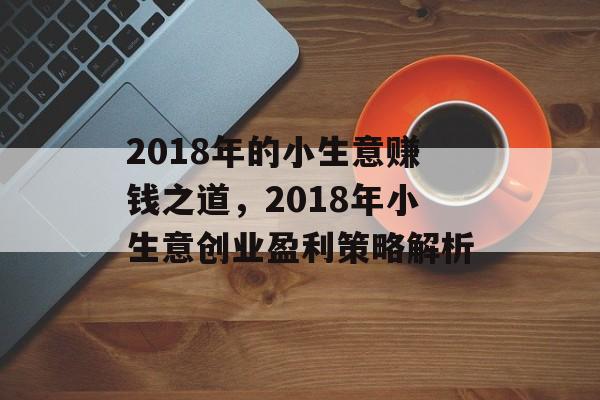 2018年的小生意赚钱之道,2018年小生意创业盈利策略解析 2018年的小生意赚钱之道,2018年小生意创业盈利策略解析