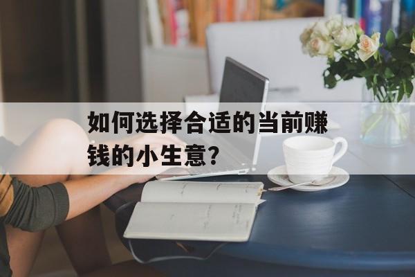 如何选择合适的当前赚钱的小生意? 如何选择合适的当前赚钱的小生意?