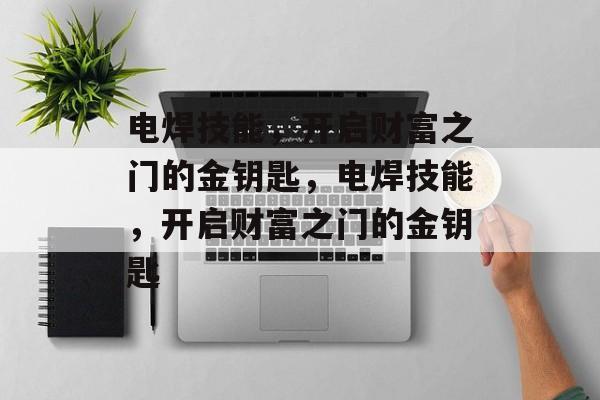 电焊技能，开启财富之门的金钥匙，电焊技能，开启财富之门的金钥匙