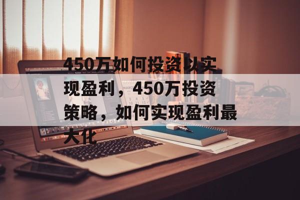 450万如何投资以实现盈利,450万投资策略,如何实现盈利最大化 450万如何投资以实现盈利,450万投资策略,如何实现盈利最大化