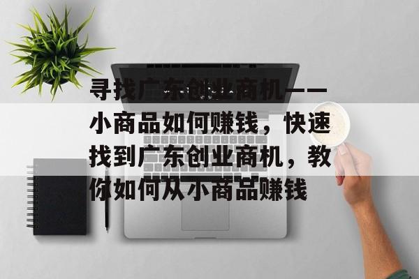 寻找广东创业商机——小商品如何赚钱,快速找到广东创业商机,教你如何从小商品赚钱 寻找广东创业商机——小商品如何赚钱,快速找到广东创业商机,教你如何从小商品赚钱