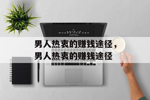 男人热衷的赚钱途径,男人热衷的赚钱途径 男人热衷的赚钱途径,男人热衷的赚钱途径