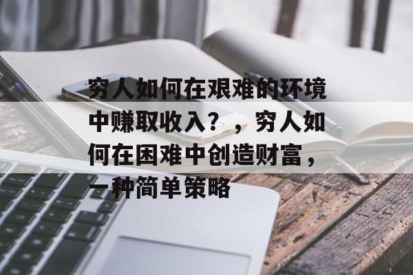 穷人如何在艰难的环境中赚取收入?,穷人如何在困难中创造财富,一种简单策略 穷人如何在艰难的环境中赚取收入?,穷人如何在困难中创造财富,一种简单策略