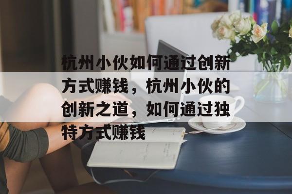 杭州小伙如何通过创新方式赚钱,杭州小伙的创新之道,如何通过独特方式赚钱 杭州小伙如何通过创新方式赚钱,杭州小伙的创新之道,如何通过独特方式赚钱