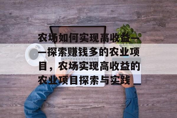 农场如何实现高收益——探索赚钱多的农业项目,农场实现高收益的农业项目探索与实践 农场如何实现高收益——探索赚钱多的农业项目,农场实现高收益的农业项目探索与实践