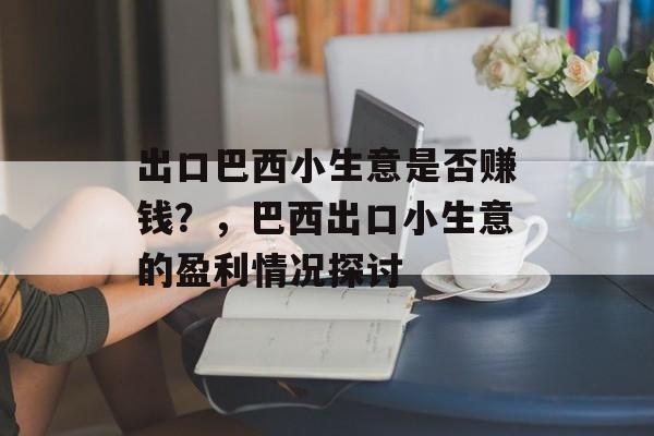 出口巴西小生意是否赚钱?,巴西出口小生意的盈利情况探讨 出口巴西小生意是否赚钱?,巴西出口小生意的盈利情况探讨