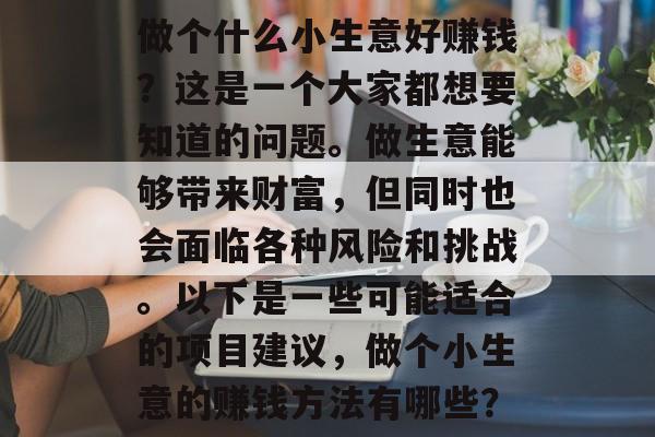 做个什么小生意好赚钱?这是一个大家都想要知道的问题。做生意能够带来财富,但同时也会面临各种风险和挑战。以下是一些可能适合的项目建议,做个小生意的赚钱方法有哪些? 做个什么小生意好赚钱?这是一个大家都想要知道的问题。做生意能够带来财富,但同时也会面临各种风险和挑战。以下是一些可能适合的项目建议,做个小生意的赚钱方法有哪些?
