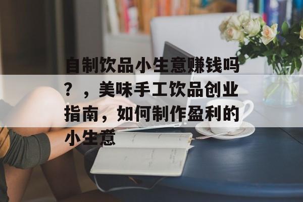 自制饮品小生意赚钱吗？，美味手工饮品创业指南，如何制作盈利的小生意