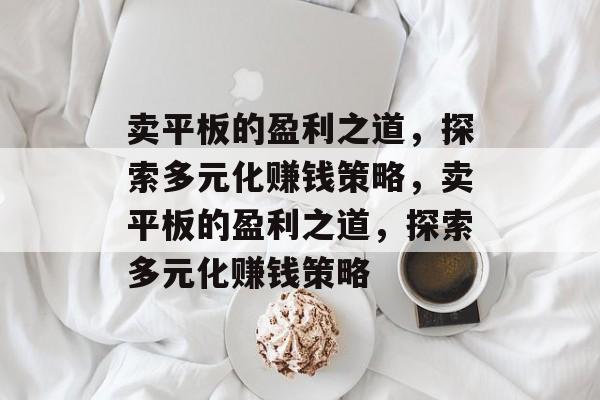 卖平板的盈利之道,探索多元化赚钱策略,卖平板的盈利之道,探索多元化赚钱策略 卖平板的盈利之道,探索多元化赚钱策略,卖平板的盈利之道,探索多元化赚钱策略