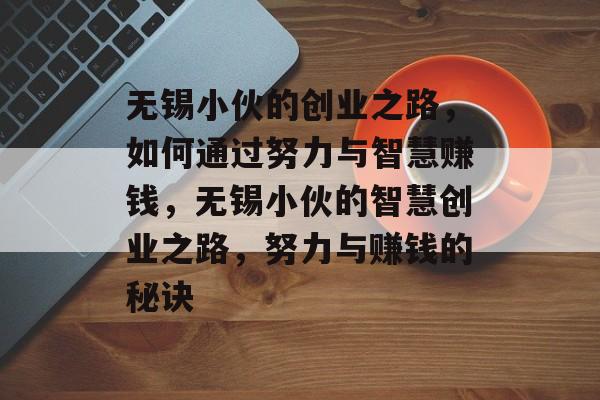 无锡小伙的创业之路,如何通过努力与智慧赚钱,无锡小伙的智慧创业之路,努力与赚钱的秘诀 无锡小伙的创业之路,如何通过努力与智慧赚钱,无锡小伙的智慧创业之路,努力与赚钱的秘诀