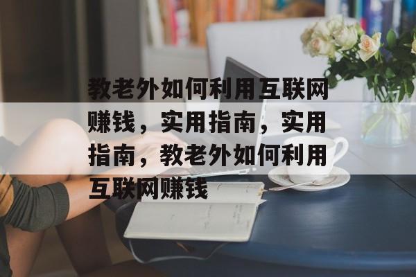 教老外如何利用互联网赚钱,实用指南,实用指南,教老外如何利用互联网赚钱 教老外如何利用互联网赚钱,实用指南,实用指南,教老外如何利用互联网赚钱