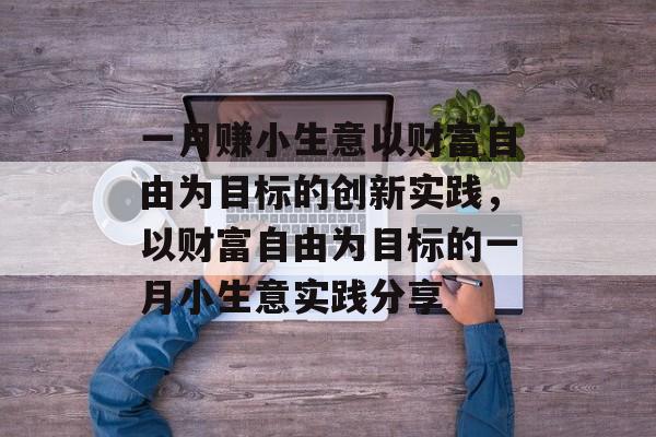 一月赚小生意以财富自由为目标的创新实践,以财富自由为目标的一月小生意实践分享 一月赚小生意以财富自由为目标的创新实践,以财富自由为目标的一月小生意实践分享
