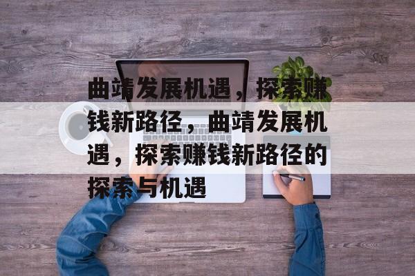 曲靖发展机遇,探索赚钱新路径,曲靖发展机遇,探索赚钱新路径的探索与机遇 曲靖发展机遇,探索赚钱新路径,曲靖发展机遇,探索赚钱新路径的探索与机遇