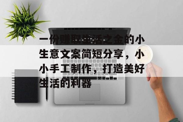 一份赚取生活之金的小生意文案简短分享，小小手工制作，打造美好生活的利器