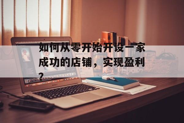 如何从零开始开设一家成功的店铺,实现盈利? 如何从零开始开设一家成功的店铺,实现盈利?
